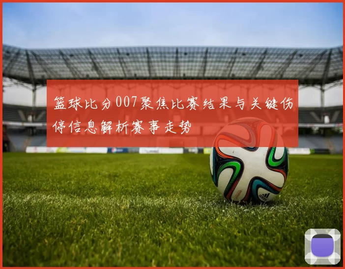 篮球比分007聚焦比赛结果与关键伤停信息解析赛事走势