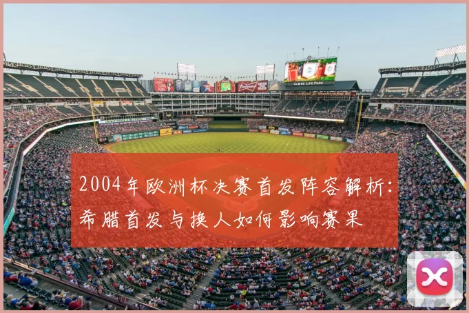 2004年欧洲杯决赛首发阵容解析:希腊首发与换人如何影响赛果